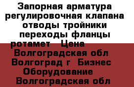 Запорная арматура,регулировочная клапана,отводы тройники,переходы,фланцы,ротамет › Цена ­ 1 000 - Волгоградская обл., Волгоград г. Бизнес » Оборудование   . Волгоградская обл.